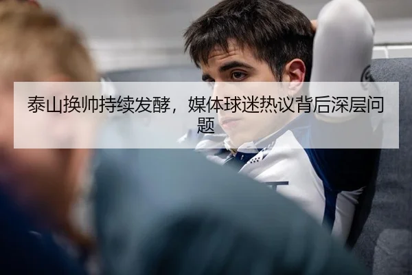 泰山换帅持续发酵，媒体球迷热议背后深层问题